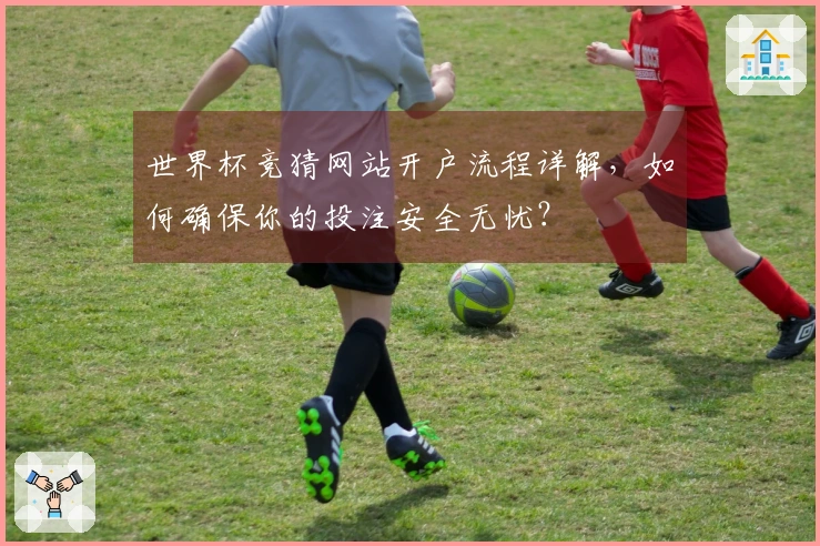 世界杯竞猜网站开户流程详解，如何确保你的投注安全无忧？
