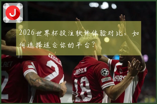 2026世界杯投注软件体验对比，如何选择适合你的平台？