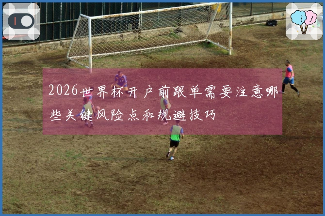 2026世界杯开户前跟单需要注意哪些关键风险点和规避技巧
