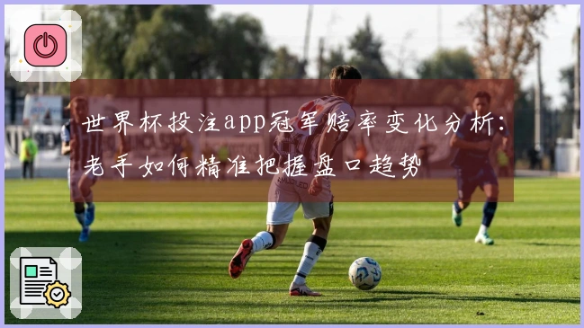 世界杯投注app冠军赔率变化分析：老手如何精准把握盘口趋势