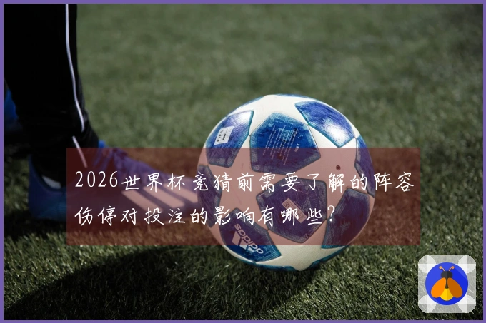 2026世界杯竞猜前需要了解的阵容伤停对投注的影响有哪些？