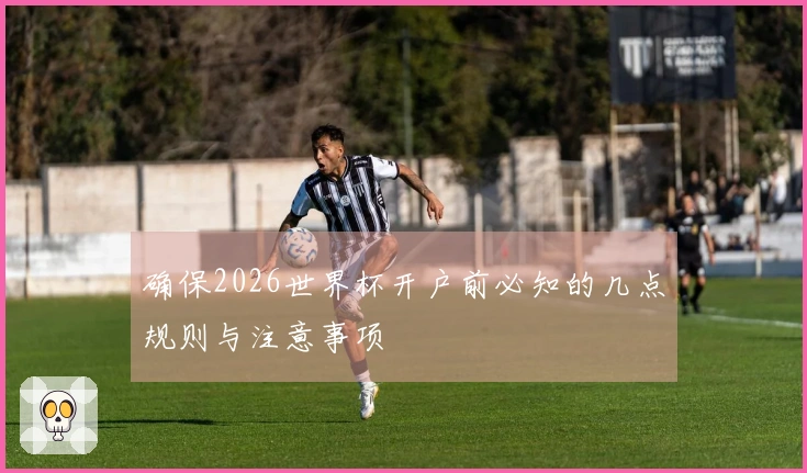 确保2026世界杯开户前必知的几点规则与注意事项