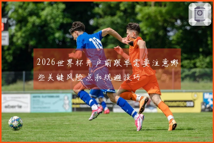 2026世界杯开户前跟单需要注意哪些关键风险点和规避技巧