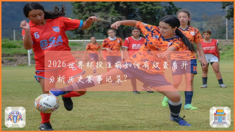 2026世界杯投注前如何有效查看并分析历史赛事记录？