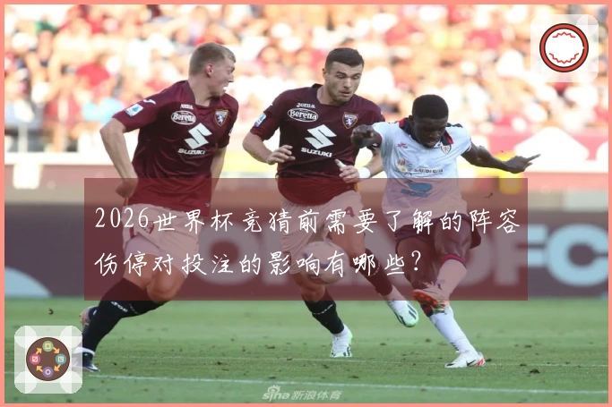 2026世界杯竞猜前需要了解的阵容伤停对投注的影响有哪些？