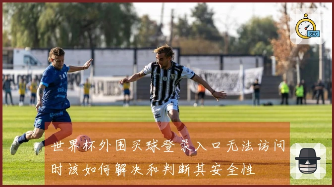 世界杯外围买球登录入口无法访问时该如何解决和判断其安全性