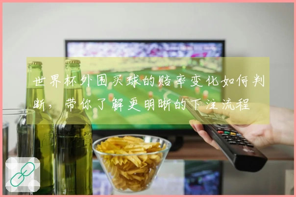世界杯外围买球的赔率变化如何判断，带你了解更明晰的下注流程