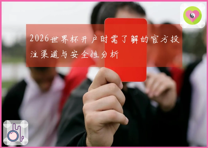 2026世界杯开户时需了解的官方投注渠道与安全性分析